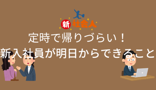 定時で帰りづらい新入社員が明日からできること3選