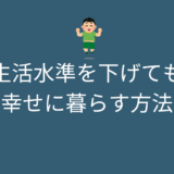 生活水準を下げても幸せに暮らすための方法は？ストレスになる人と何が違う？